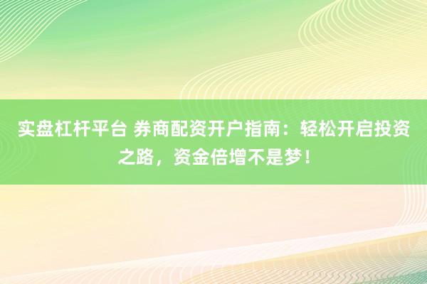 实盘杠杆平台 券商配资开户指南：轻松开启投资之路，资金倍增不是梦！