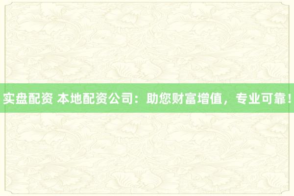 实盘配资 本地配资公司：助您财富增值，专业可靠！