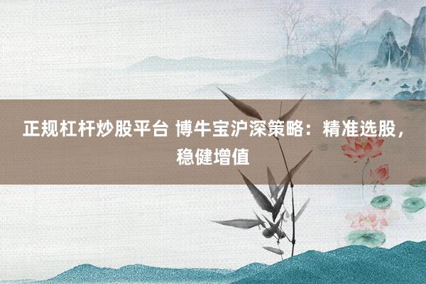 正规杠杆炒股平台 博牛宝沪深策略：精准选股，稳健增值