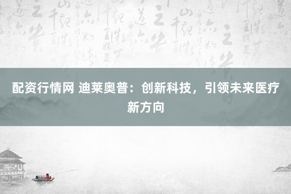 配资行情网 迪莱奥普：创新科技，引领未来医疗新方向