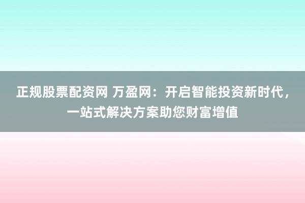 正规股票配资网 万盈网：开启智能投资新时代，一站式解决方案助您财富增值