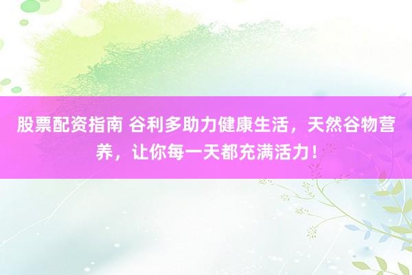 股票配资指南 谷利多助力健康生活，天然谷物营养，让你每一天都充满活力！