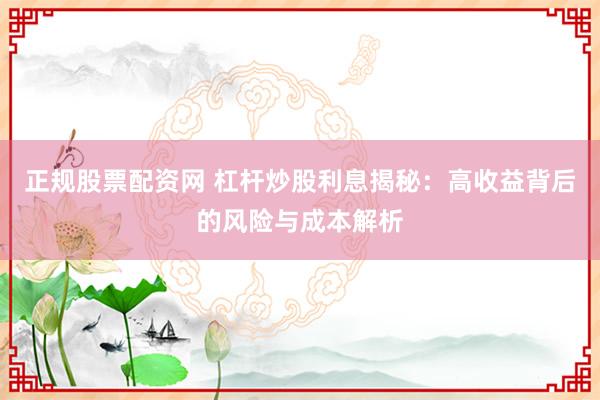 正规股票配资网 杠杆炒股利息揭秘：高收益背后的风险与成本解析