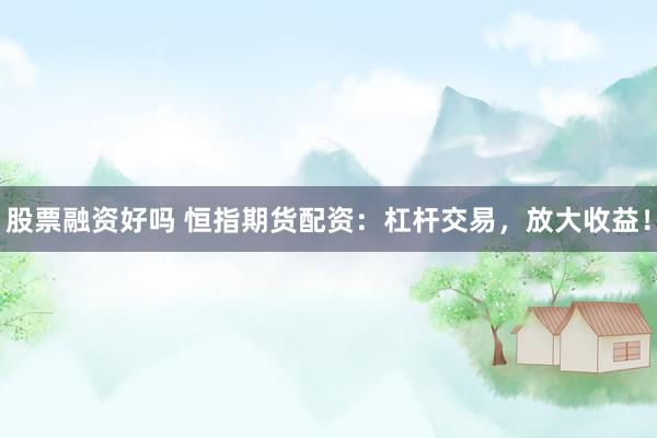 股票融资好吗 恒指期货配资：杠杆交易，放大收益！