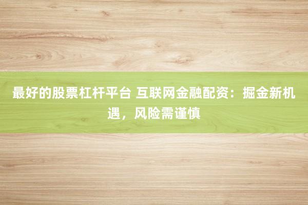 最好的股票杠杆平台 互联网金融配资：掘金新机遇，风险需谨慎