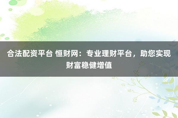 合法配资平台 恒财网：专业理财平台，助您实现财富稳健增值