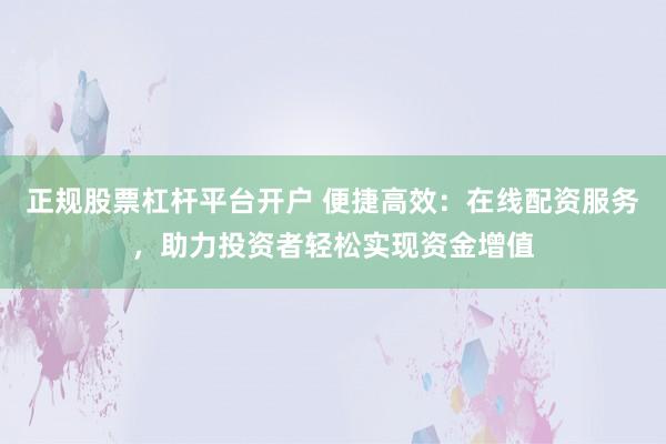 正规股票杠杆平台开户 便捷高效：在线配资服务，助力投资者轻松实现资金增值