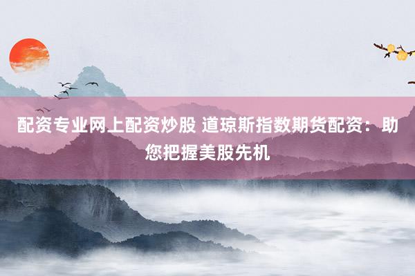 配资专业网上配资炒股 道琼斯指数期货配资：助您把握美股先机