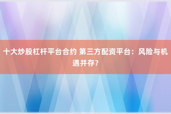 十大炒股杠杆平台合约 第三方配资平台：风险与机遇并存？