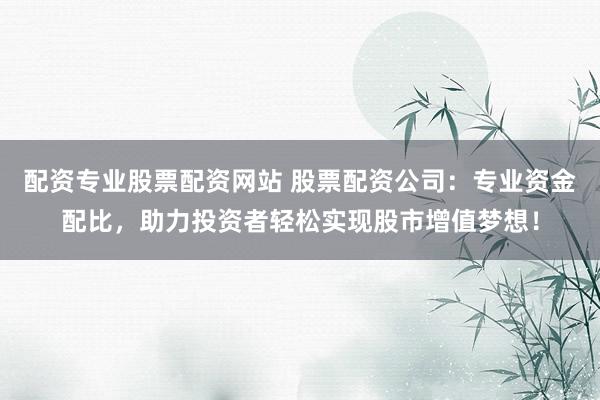 配资专业股票配资网站 股票配资公司：专业资金配比，助力投资者轻松实现股市增值梦想！