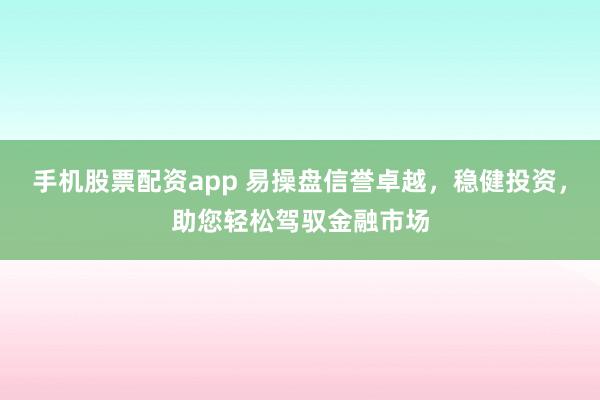 手机股票配资app 易操盘信誉卓越，稳健投资，助您轻松驾驭金融市场