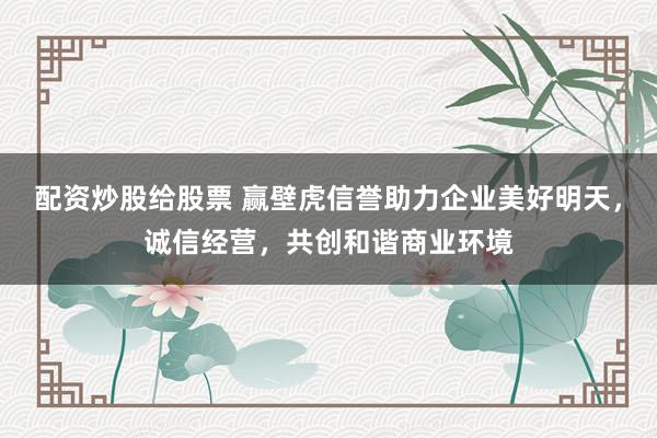 配资炒股给股票 赢壁虎信誉助力企业美好明天，诚信经营，共创和谐商业环境