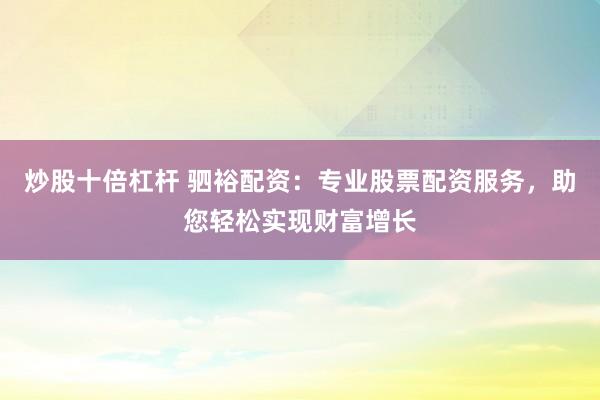 炒股十倍杠杆 驷裕配资：专业股票配资服务，助您轻松实现财富增长
