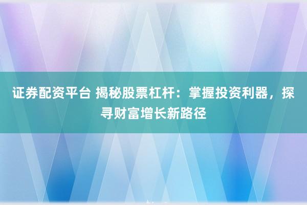 证券配资平台 揭秘股票杠杆：掌握投资利器，探寻财富增长新路径