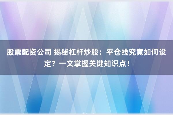 股票配资公司 揭秘杠杆炒股：平仓线究竟如何设定？一文掌握关键知识点！