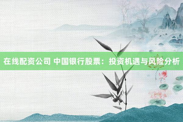 在线配资公司 中国银行股票：投资机遇与风险分析