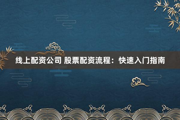 线上配资公司 股票配资流程：快速入门指南