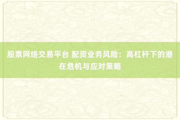 股票网络交易平台 配资业务风险：高杠杆下的潜在危机与应对策略