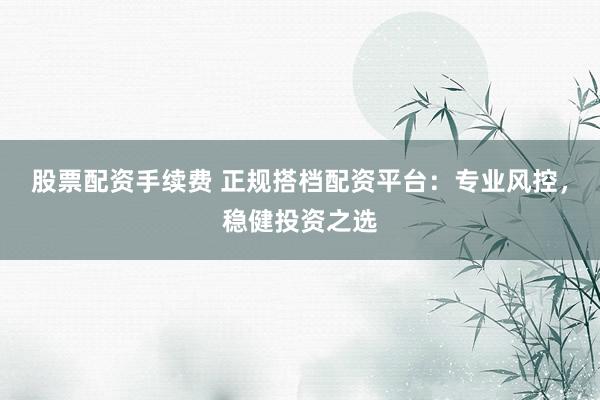 股票配资手续费 正规搭档配资平台：专业风控，稳健投资之选