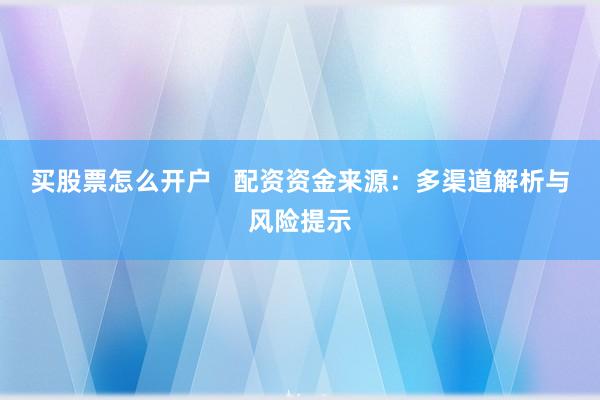买股票怎么开户   配资资金来源：多渠道解析与风险提示