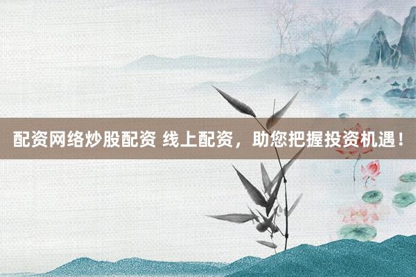 配资网络炒股配资 线上配资，助您把握投资机遇！