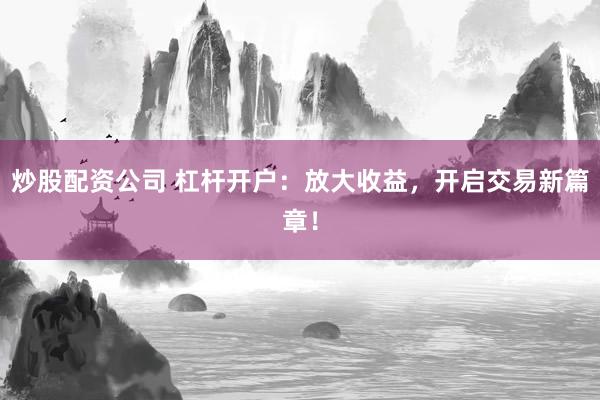 炒股配资公司 杠杆开户：放大收益，开启交易新篇章！