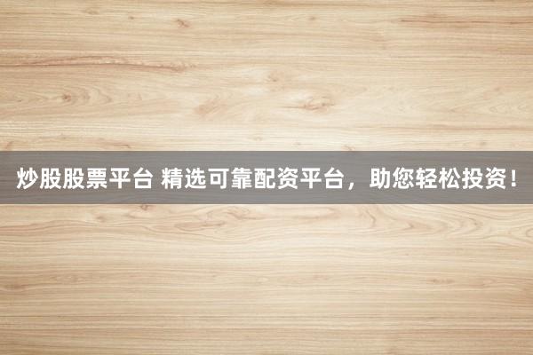 炒股股票平台 精选可靠配资平台，助您轻松投资！
