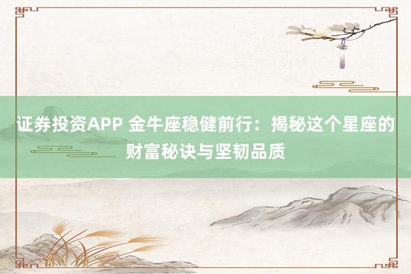 证券投资APP 金牛座稳健前行：揭秘这个星座的财富秘诀与坚韧品质