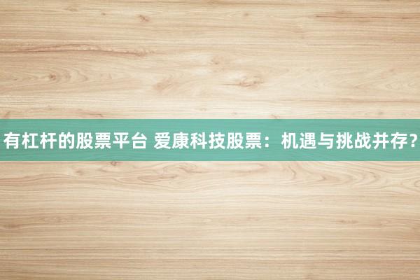 有杠杆的股票平台 爱康科技股票：机遇与挑战并存？