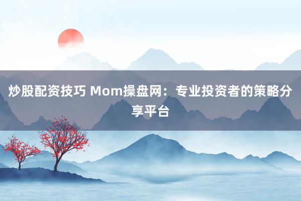 炒股配资技巧 Mom操盘网：专业投资者的策略分享平台