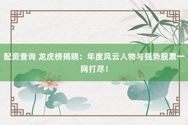配资查询 龙虎榜揭晓：年度风云人物与强势股票一网打尽！