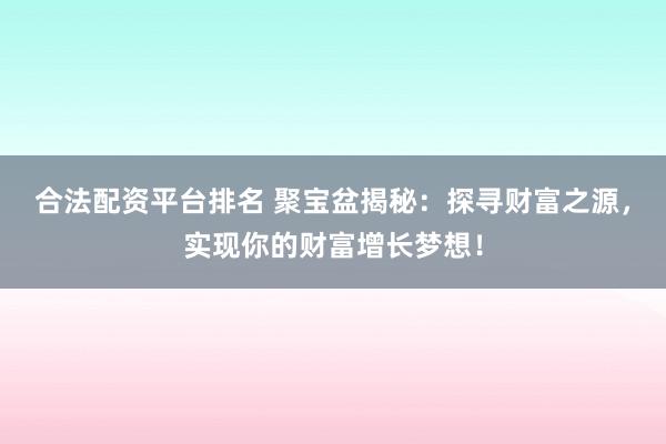 合法配资平台排名 聚宝盆揭秘：探寻财富之源，实现你的财富增长梦想！