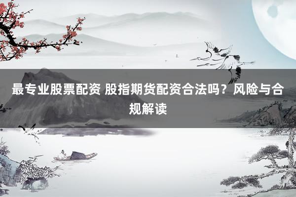 最专业股票配资 股指期货配资合法吗？风险与合规解读