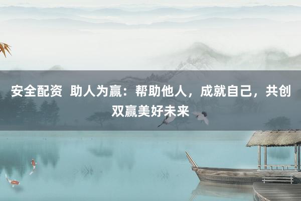 安全配资  助人为赢：帮助他人，成就自己，共创双赢美好未来