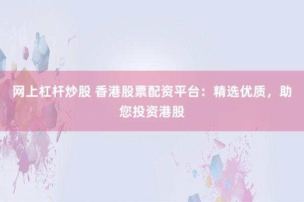 网上杠杆炒股 香港股票配资平台：精选优质，助您投资港股