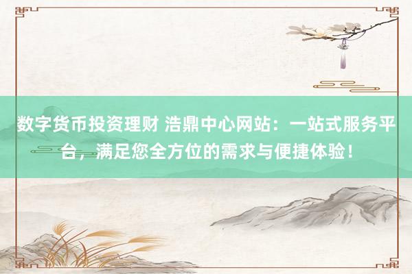数字货币投资理财 浩鼎中心网站：一站式服务平台，满足您全方位的需求与便捷体验！
