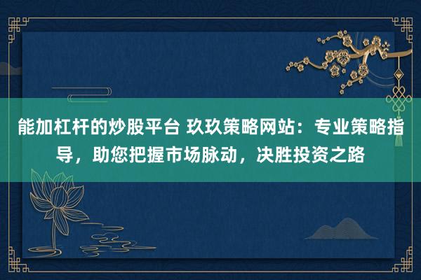 能加杠杆的炒股平台 玖玖策略网站：专业策略指导，助您把握市场脉动，决胜投资之路