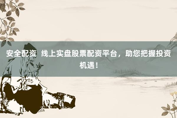 安全配资  线上实盘股票配资平台，助您把握投资机遇！
