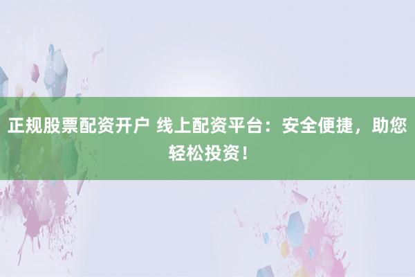 正规股票配资开户 线上配资平台：安全便捷，助您轻松投资！