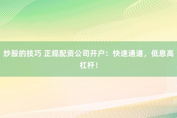 炒股的技巧 正规配资公司开户：快速通道，低息高杠杆！