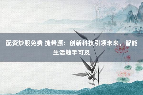 配资炒股免费 捷希源：创新科技引领未来，智能生活触手可及