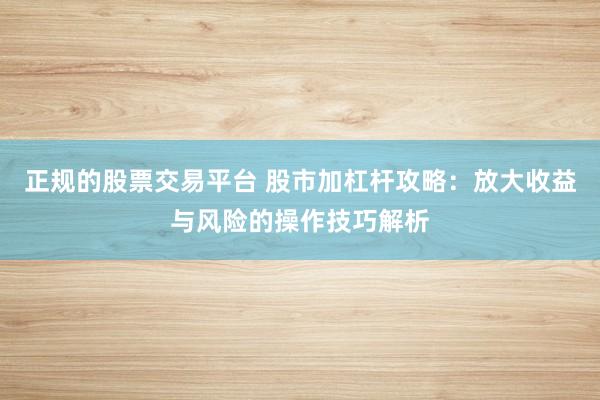 正规的股票交易平台 股市加杠杆攻略：放大收益与风险的操作技巧解析