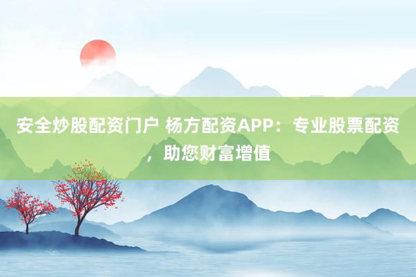 安全炒股配资门户 杨方配资APP：专业股票配资，助您财富增值