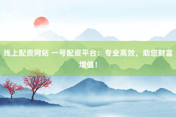线上配资网站 一号配资平台：专业高效，助您财富增值！