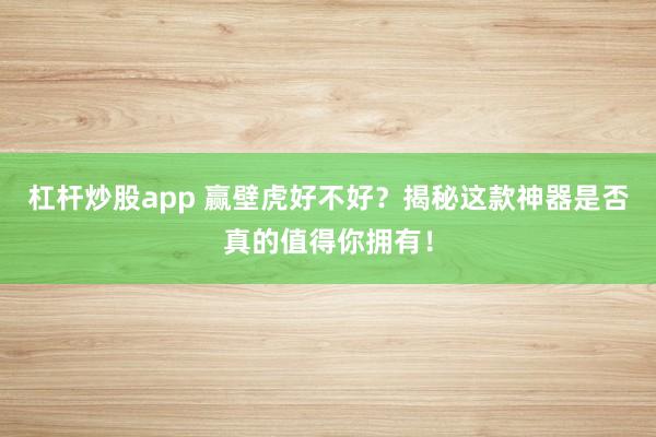 杠杆炒股app 赢壁虎好不好？揭秘这款神器是否真的值得你拥有！