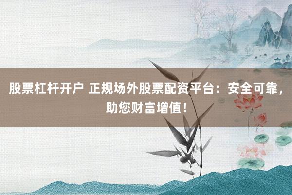 股票杠杆开户 正规场外股票配资平台：安全可靠，助您财富增值！