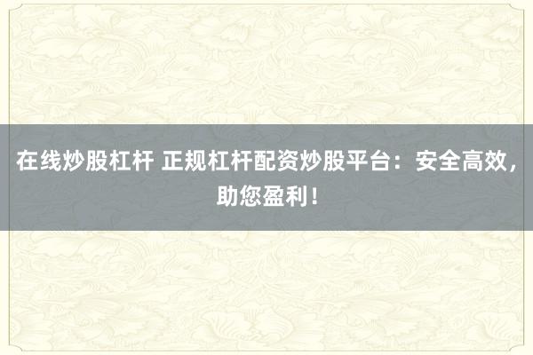 在线炒股杠杆 正规杠杆配资炒股平台：安全高效，助您盈利！