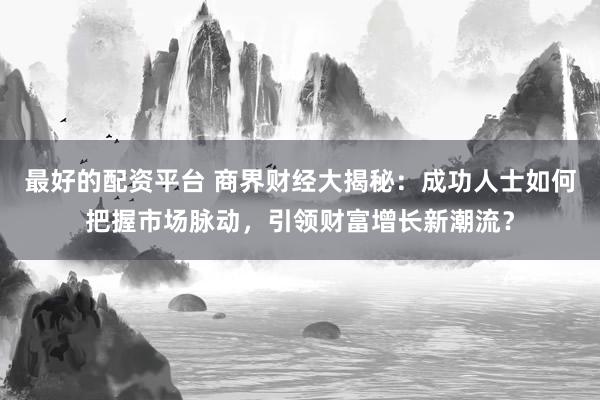 最好的配资平台 商界财经大揭秘：成功人士如何把握市场脉动，引领财富增长新潮流？