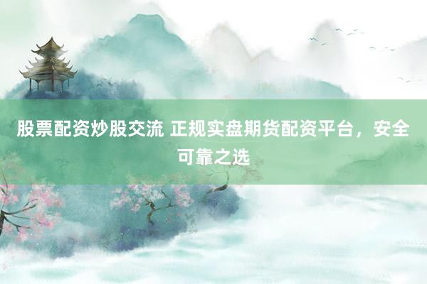 股票配资炒股交流 正规实盘期货配资平台，安全可靠之选