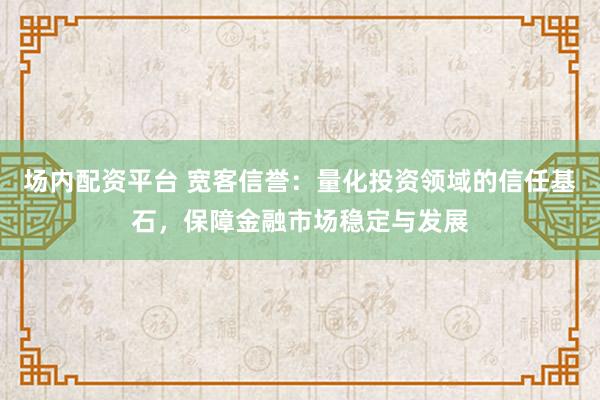 场内配资平台 宽客信誉：量化投资领域的信任基石，保障金融市场稳定与发展